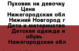 Пуховик на девочку › Цена ­ 1 500 - Нижегородская обл., Нижний Новгород г. Дети и материнство » Детская одежда и обувь   . Нижегородская обл.